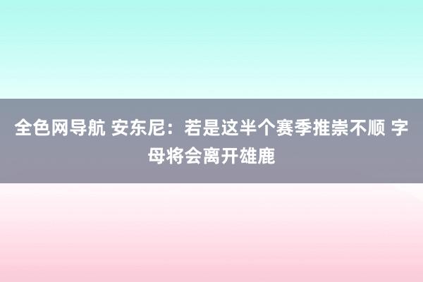 全色网导航 安东尼：若是这半个赛季推崇不顺 字母将会离开雄鹿