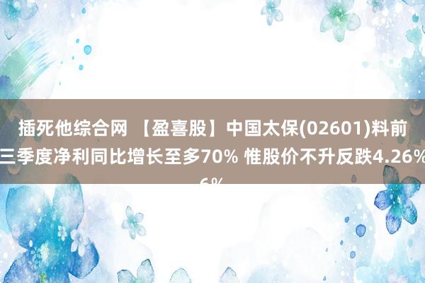 插死他综合网 【盈喜股】中国太保(02601)料前三季度净利同比增长至多70% 惟股价不升反跌4.26%