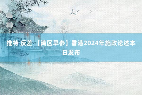 推特 反差 【湾区早参】香港2024年施政论述本日发布