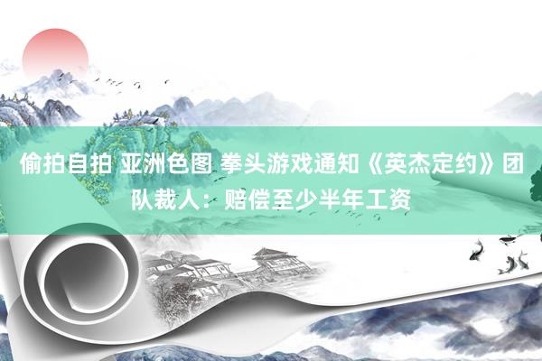 偷拍自拍 亚洲色图 拳头游戏通知《英杰定约》团队裁人：赔偿至少半年工资