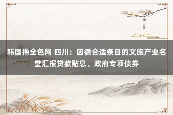 韩国撸全色网 四川：因循合适条目的文旅产业名堂汇报贷款贴息、政府专项债券