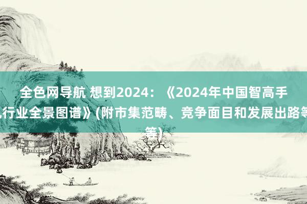 全色网导航 想到2024：《2024年中国智高手机行业全景图谱》(附市集范畴、竞争面目和发展出路等)