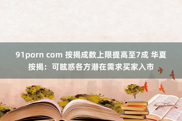 91porn com 按揭成数上限提高至7成 华夏按揭：可眩惑各方潜在需求买家入市