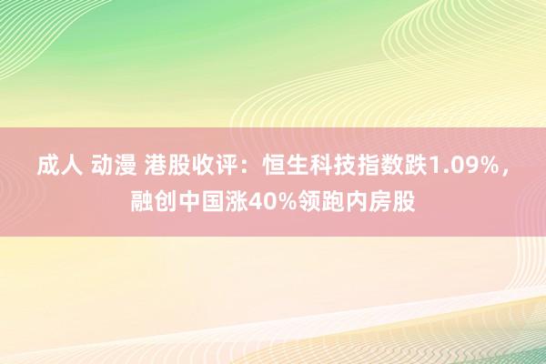 成人 动漫 港股收评：恒生科技指数跌1.09%，融创中国涨40%领跑内房股