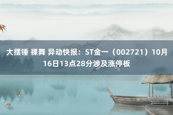 大摆锤 裸舞 异动快报：ST金一（002721）10月16日13点28分涉及涨停板