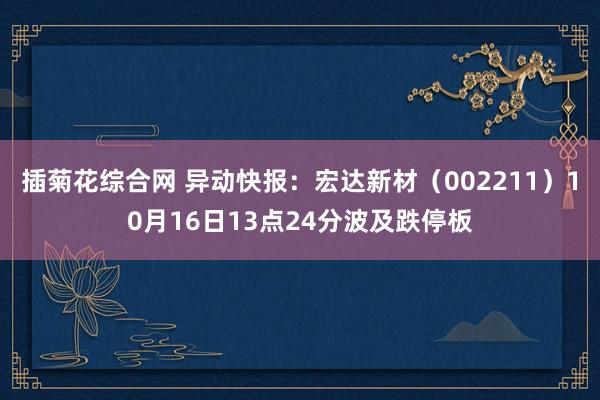 插菊花综合网 异动快报：宏达新材（002211）10月16日13点24分波及跌停板