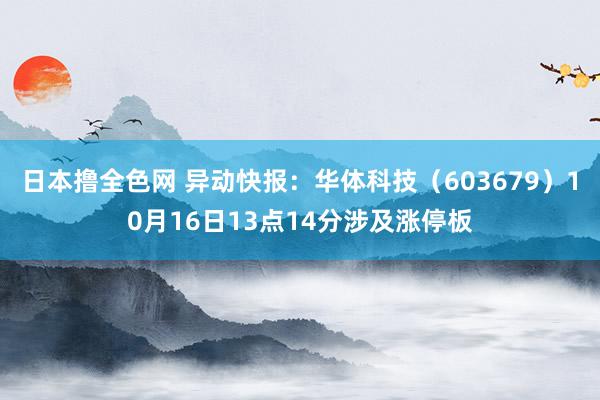 日本撸全色网 异动快报：华体科技（603679）10月16日13点14分涉及涨停板