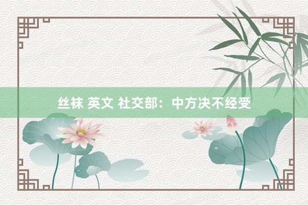 丝袜 英文 社交部：中方决不经受