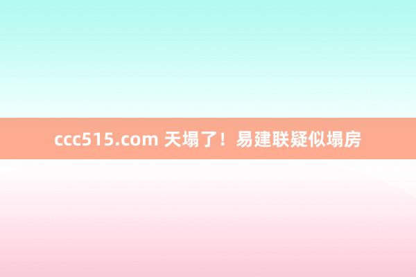 ccc515.com 天塌了！易建联疑似塌房