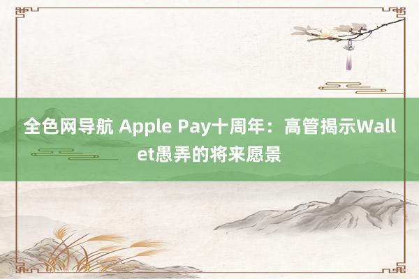 全色网导航 Apple Pay十周年：高管揭示Wallet愚弄的将来愿景