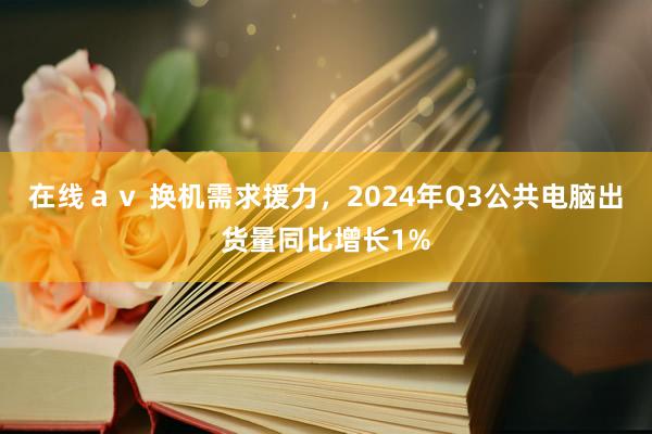 在线ａｖ 换机需求援力，2024年Q3公共电脑出货量同比增长1%