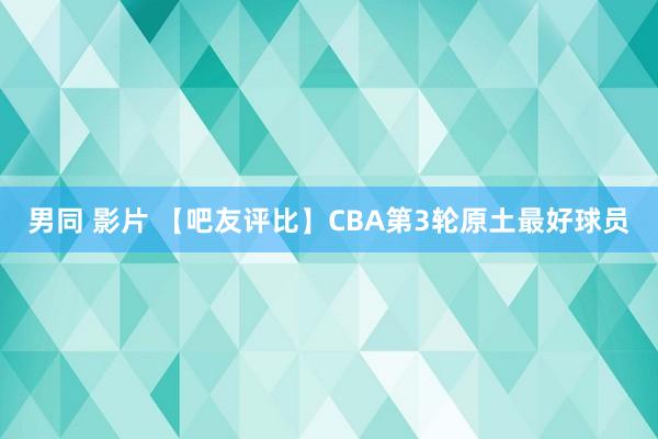 男同 影片 【吧友评比】CBA第3轮原土最好球员