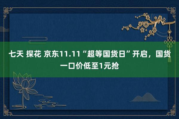 七天 探花 京东11.11“超等国货日”开启，国货一口价低至1元抢