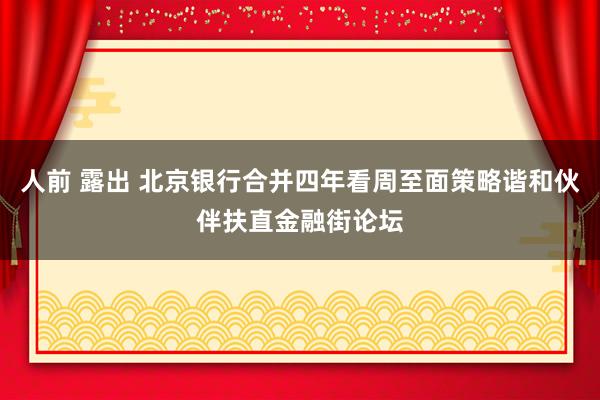 人前 露出 北京银行合并四年看周至面策略谐和伙伴扶直金融街论坛