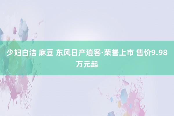 少妇白洁 麻豆 东风日产逍客·荣誉上市 售价9.98万元起