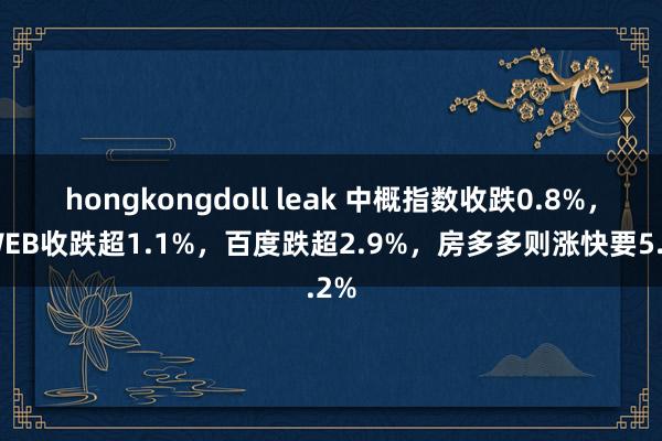 hongkongdoll leak 中概指数收跌0.8%，KWEB收跌超1.1%，百度跌超2.9%，房多多则涨快要5.2%