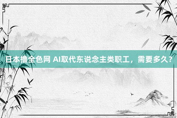 日本撸全色网 AI取代东说念主类职工，需要多久？