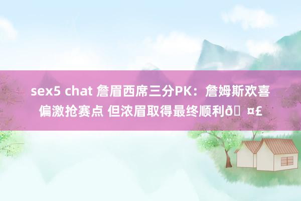 sex5 chat 詹眉西席三分PK：詹姆斯欢喜偏激抢赛点 但浓眉取得最终顺利🤣