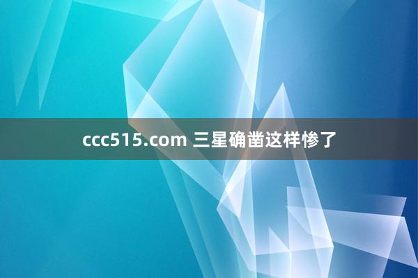 ccc515.com 三星确凿这样惨了