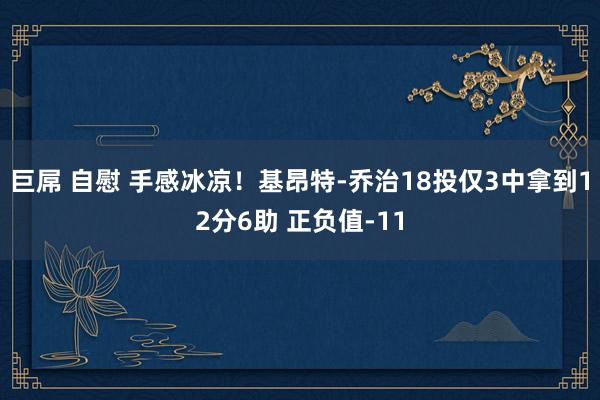 巨屌 自慰 手感冰凉！基昂特-乔治18投仅3中拿到12分6助 正负值-11