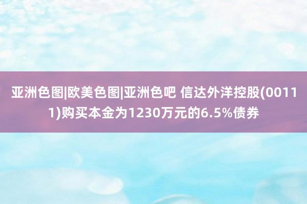 亚洲色图|欧美色图|亚洲色吧 信达外洋控股(00111)购买本金为1230万元的6.5%债券