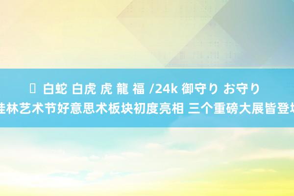 ✨白蛇 白虎 虎 龍 福 /24k 御守り お守り 桂林艺术节好意思术板块初度亮相 三个重磅大展皆登场