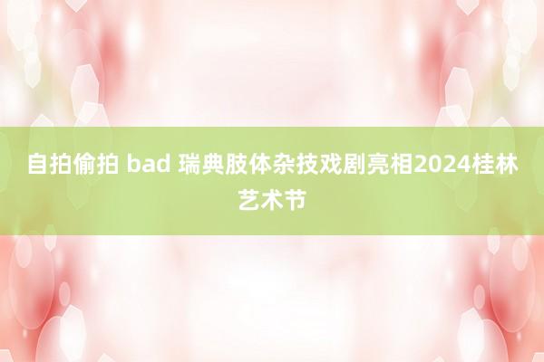 自拍偷拍 bad 瑞典肢体杂技戏剧亮相2024桂林艺术节