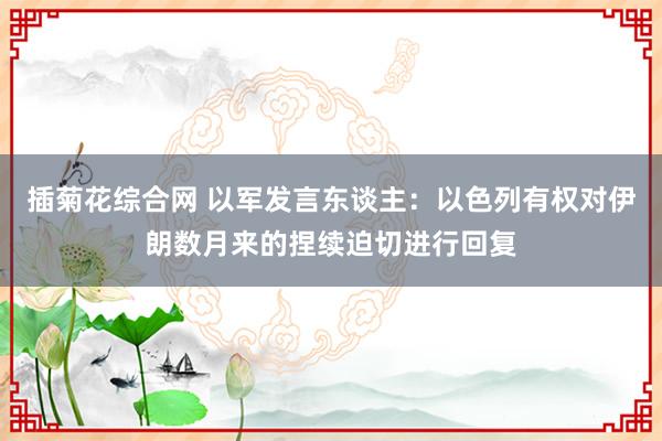 插菊花综合网 以军发言东谈主：以色列有权对伊朗数月来的捏续迫切进行回复