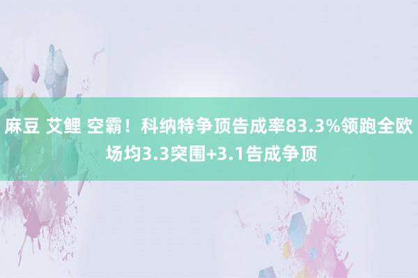 麻豆 艾鲤 空霸！科纳特争顶告成率83.3%领跑全欧 场均3.3突围+3.1告成争顶