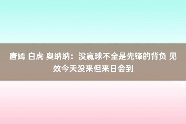 唐嫣 白虎 奥纳纳：没赢球不全是先锋的背负 见效今天没来但来日会到