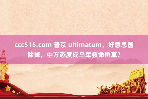 ccc515.com 普京 ultimatum，好意思国除掉，中方态度成乌军救命稻草？