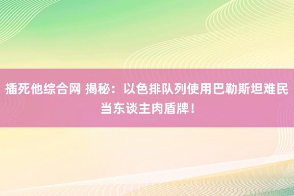 插死他综合网 揭秘：以色排队列使用巴勒斯坦难民当东谈主肉盾牌！