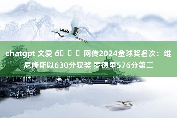 chatgpt 文爱 🍉网传2024金球奖名次：维尼修斯以630分获奖 罗德里576分第二