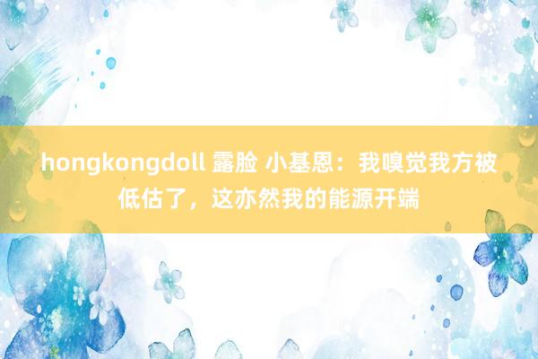 hongkongdoll 露脸 小基恩：我嗅觉我方被低估了，这亦然我的能源开端