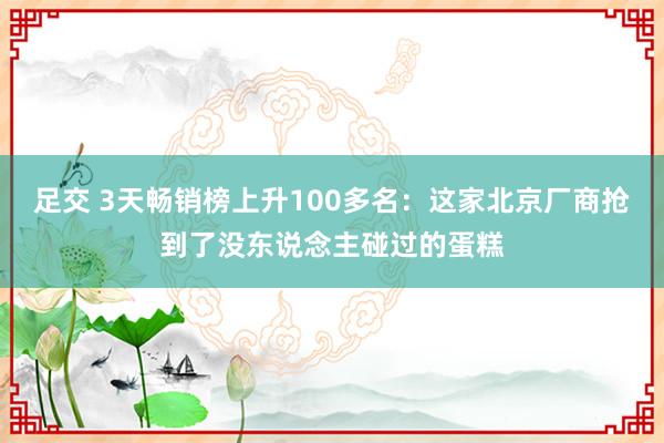 足交 3天畅销榜上升100多名：这家北京厂商抢到了没东说念主碰过的蛋糕