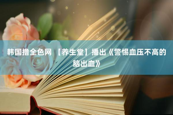 韩国撸全色网 【养生堂】播出《警惕血压不高的脑出血》