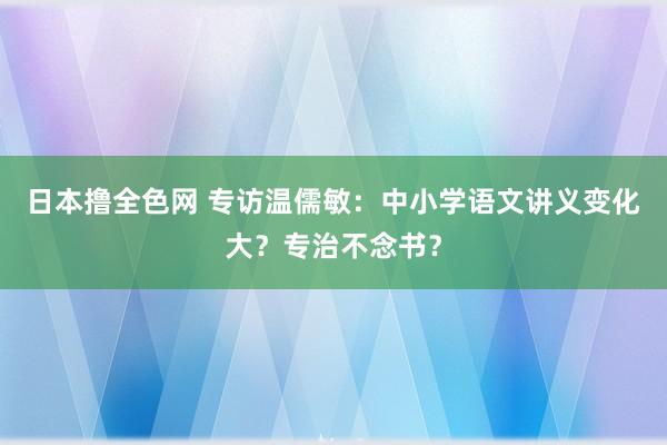 日本撸全色网 专访温儒敏：中小学语文讲义变化大？专治不念书？