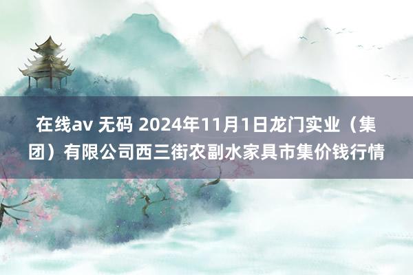 在线av 无码 2024年11月1日龙门实业（集团）有限公司西三街农副水家具市集价钱行情