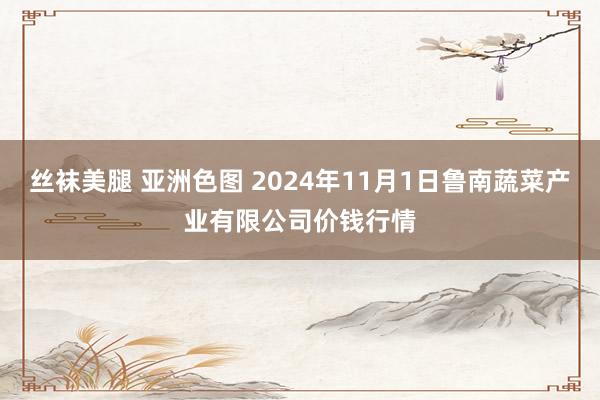 丝袜美腿 亚洲色图 2024年11月1日鲁南蔬菜产业有限公司价钱行情