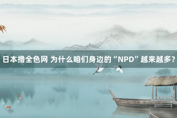 日本撸全色网 为什么咱们身边的“NPD”越来越多？