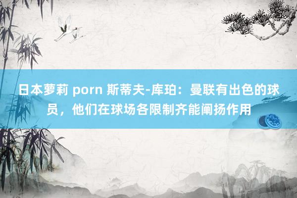 日本萝莉 porn 斯蒂夫-库珀：曼联有出色的球员，他们在球场各限制齐能阐扬作用