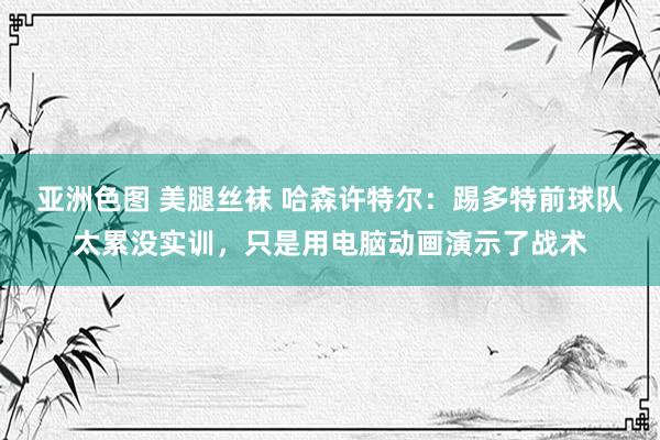 亚洲色图 美腿丝袜 哈森许特尔：踢多特前球队太累没实训，只是用电脑动画演示了战术