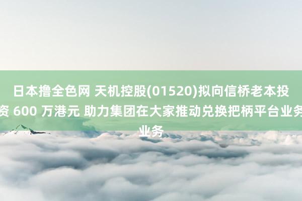 日本撸全色网 天机控股(01520)拟向信桥老本投资 600 万港元 助力集团在大家推动兑换把柄平台业务