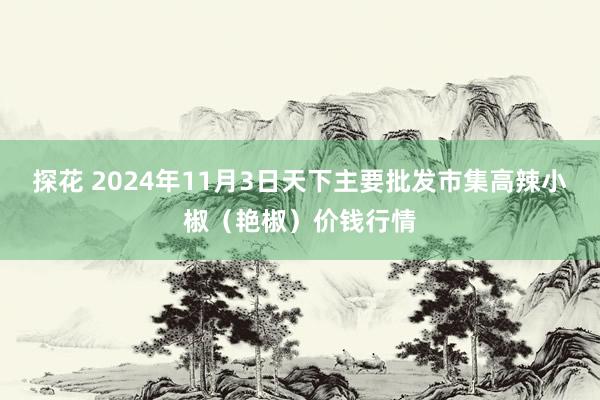 探花 2024年11月3日天下主要批发市集高辣小椒（艳椒）价钱行情