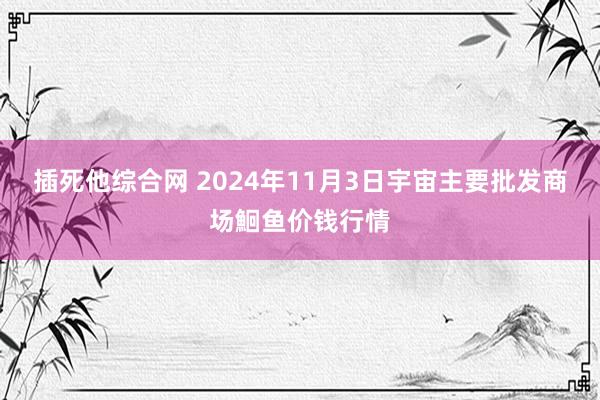 插死他综合网 2024年11月3日宇宙主要批发商场鮰鱼价钱行情