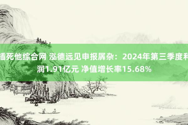 插死他综合网 泓德远见申报羼杂：2024年第三季度利润1.91亿元 净值增长率15.68%