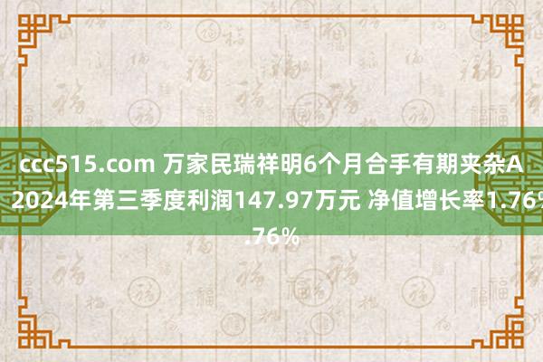 ccc515.com 万家民瑞祥明6个月合手有期夹杂A：2024年第三季度利润147.97万元 净值增长率1.76%