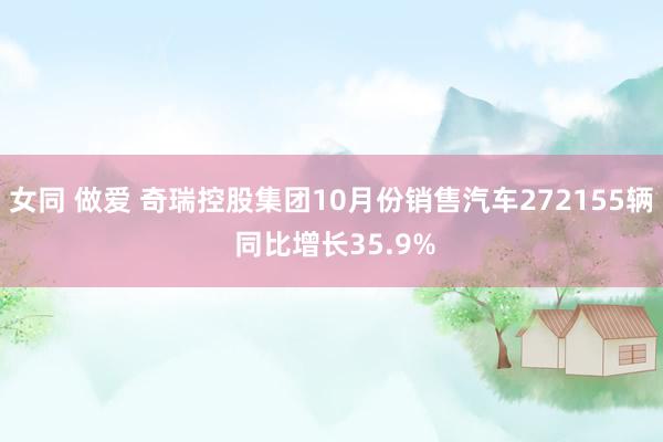 女同 做爱 奇瑞控股集团10月份销售汽车272155辆 同比增长35.9%