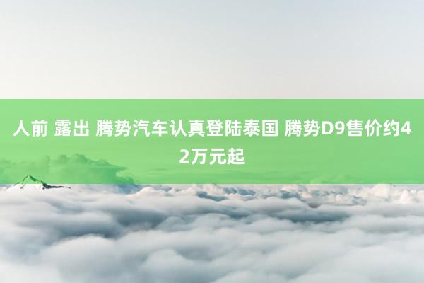 人前 露出 腾势汽车认真登陆泰国 腾势D9售价约42万元起