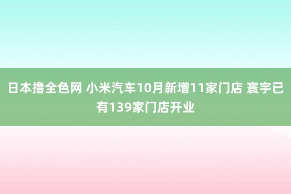 日本撸全色网 小米汽车10月新增11家门店 寰宇已有139家门店开业